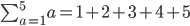 \sum_{a=1}^{5}a=1+2+3+4+5