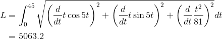 \begin{aligned}L&=\int_0^{45}\sqrt{\left(\frac{d}{dt}t\cos{5t}\right)^2+\left(\frac{d}{dt}t\sin{5t}\right)^2+\left(\frac{d}{dt}\frac{t^2}{81}\right)^2}dt\\&=5063.2\end{aligned}