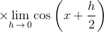 \times{\lim_{h\,\to\,0}\cos\left(x+\frac{h}{2}\right)}