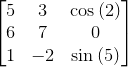 {\left[\begin{matrix}{5}&{3}&{\cos{{\left({2}\right)}}} \\ {6}&{7}&{0} \\ {1}&-{2}&{\sin{{\left({5}\right)}}}\end{matrix}\right]}