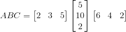 ABC=\begin{bmatrix}2&3&5\end{bmatrix}\begin{bmatrix}5\\10\\2\end{bmatrix}\begin{bmatrix}6&4&2\end{bmatrix}