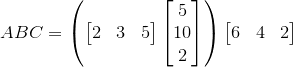 ABC=\left(\begin{bmatrix}2&3&5\end{bmatrix}\begin{bmatrix}5\\10\\2\end{bmatrix}\right)\begin{bmatrix}6&4&2\end{bmatrix}