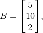 {B}={\left[\begin{matrix}{5} \\ {10} \\ {2}\end{matrix}\right]},