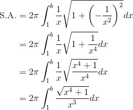 \begin{aligned}\text{S.A.}&=2\pi\int_1^b{\frac{1}{x}}\sqrt{1+\left(-\frac{1}{x^2}\right)^2}dx\\&=2\pi\int_1^b{\frac{1}{x}}\sqrt{1+\frac{1}{x^4}}dx\\&=2\pi\int_1^b{\frac{1}{x}}\sqrt{\frac{x^4+1}{x^4}}dx\\&=2\pi\int_1^b\frac{\sqrt{x^4+1}}{x^3}dx\end{aligned}