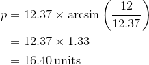 \begin{aligned}p&=12.37\times\arcsin\left(\frac{12}{12.37}\right)\\&=12.37\times1.33\\&=16.40\,\text{units}\end{aligned}