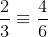 \frac{2}{3}\equiv\frac{4}{6}